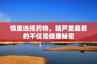 慎重选择药物，葫芦里藏着的不仅是健康秘密