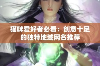 猫咪爱好者必看：创意十足的独特地域网名推荐