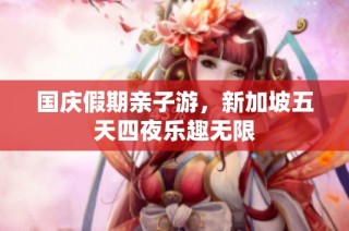 国庆假期亲子游，新加坡五天四夜乐趣无限
