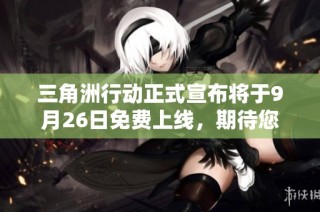 三角洲行动正式宣布将于9月26日免费上线，期待您的参与！