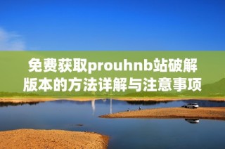 免费获取prouhnb站破解版本的方法详解与注意事项