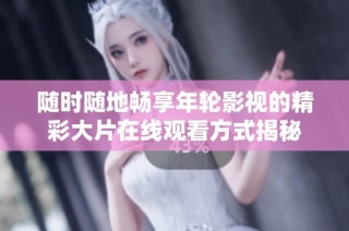 随时随地畅享年轮影视的精彩大片在线观看方式揭秘