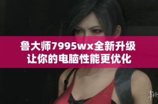 鲁大师7995wx全新升级 让你的电脑性能更优化