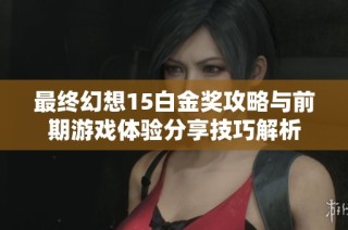 最终幻想15白金奖攻略与前期游戏体验分享技巧解析