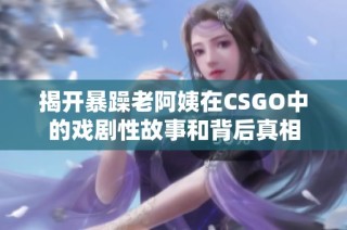 揭开暴躁老阿姨在CSGO中的戏剧性故事和背后真相