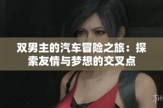 双男主的汽车冒险之旅：探索友情与梦想的交叉点