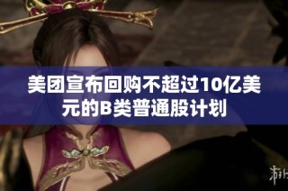 美团宣布回购不超过10亿美元的B类普通股计划