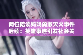 两位陪读妈妈勇敢灭火事件后续：英雄事迹引发社会关注