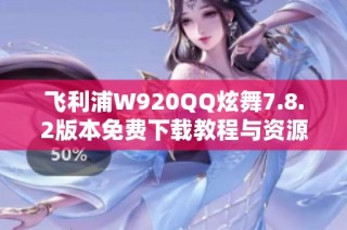 飞利浦W920QQ炫舞7.8.2版本免费下载教程与资源分享