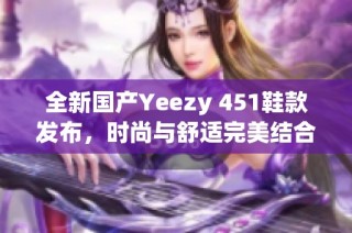 全新国产Yeezy 451鞋款发布，时尚与舒适完美结合！