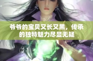 爷爷的宝贝又长又黑，传承的独特魅力尽显无疑