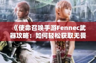 《使命召唤手游Fennec武器攻略：如何轻松获取无畏皮肤》