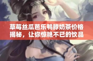 草莓丝瓜芭乐鸭脖奶茶价格揭秘，让你惊艳不已的饮品选择