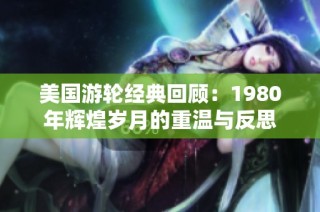 美国游轮经典回顾：1980年辉煌岁月的重温与反思