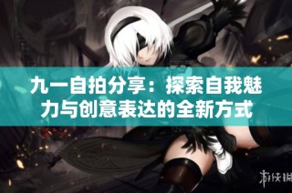 九一自拍分享：探索自我魅力与创意表达的全新方式