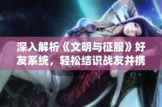 深入解析《文明与征服》好友系统，轻松结识战友并携手征战！