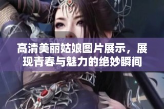 高清美丽姑娘图片展示，展现青春与魅力的绝妙瞬间