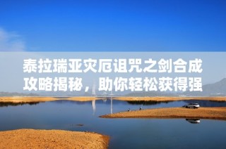 泰拉瑞亚灾厄诅咒之剑合成攻略揭秘，助你轻松获得强力武器