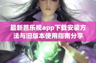 最新芭乐视app下载安装方法与旧版本使用指南分享