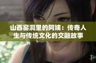 山西窑洞里的阿姨：传奇人生与传统文化的交融故事