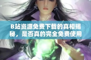 B站资源免费下载的真相揭秘，是否真的完全免费使用？