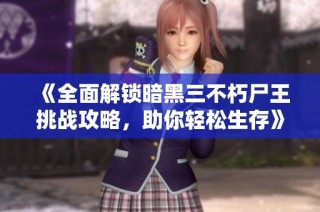 《全面解锁暗黑三不朽尸王挑战攻略，助你轻松生存》