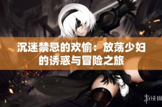 沉迷禁忌的欢愉：放荡少妇的诱惑与冒险之旅