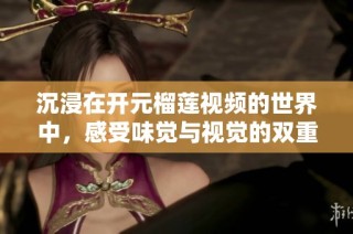 沉浸在开元榴莲视频的世界中，感受味觉与视觉的双重盛宴