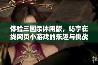 体验三国杀休闲版，畅享在线网页小游戏的乐趣与挑战