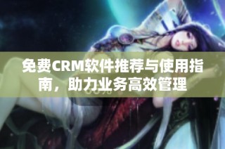 免费CRM软件推荐与使用指南，助力业务高效管理