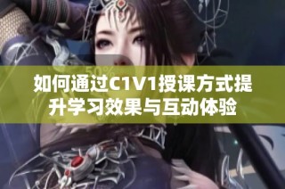 如何通过C1V1授课方式提升学习效果与互动体验