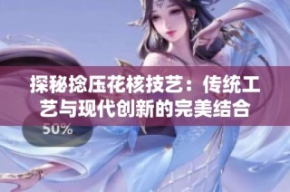 探秘捻压花核技艺：传统工艺与现代创新的完美结合