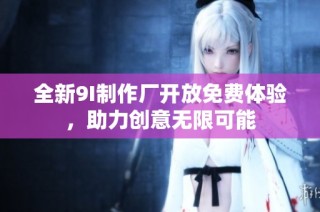 全新9I制作厂开放免费体验，助力创意无限可能