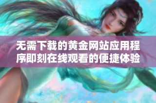 无需下载的黄金网站应用程序即刻在线观看的便捷体验