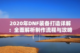 2020年DNF装备打造详解：全面解析制作流程与攻略