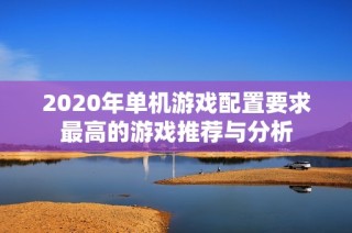 2020年单机游戏配置要求最高的游戏推荐与分析