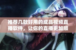 推荐几款好用的成品视频直播软件，让你的直播更加顺利