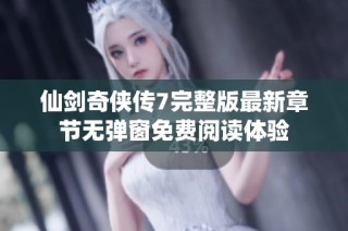 仙剑奇侠传7完整版最新章节无弹窗免费阅读体验