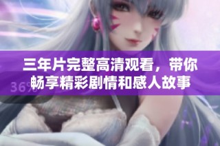 三年片完整高清观看，带你畅享精彩剧情和感人故事