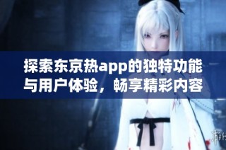 探索东京热app的独特功能与用户体验，畅享精彩内容