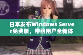 日本发布Windows Server免费版，带给用户全新体验与选择