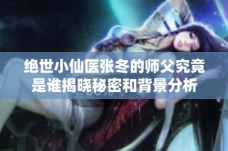 绝世小仙医张冬的师父究竟是谁揭晓秘密和背景分析