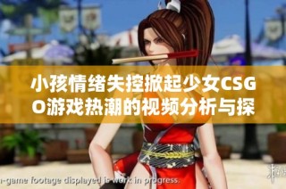 小孩情绪失控掀起少女CSGO游戏热潮的视频分析与探讨