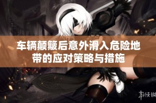 车辆颠簸后意外滑入危险地带的应对策略与措施