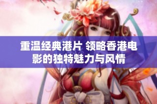 重温经典港片 领略香港电影的独特魅力与风情