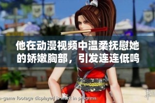 他在动漫视频中温柔抚慰她的娇嫩胸部，引发连连低鸣