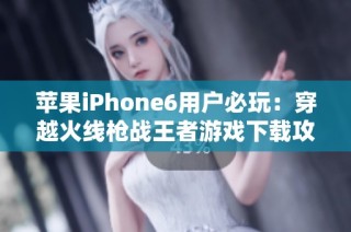 苹果iPhone6用户必玩：穿越火线枪战王者游戏下载攻略