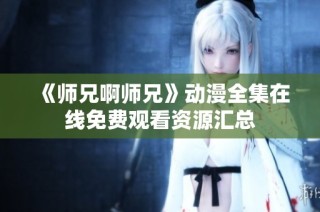 《师兄啊师兄》动漫全集在线免费观看资源汇总