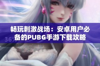 畅玩刺激战场：安卓用户必备的PUBG手游下载攻略