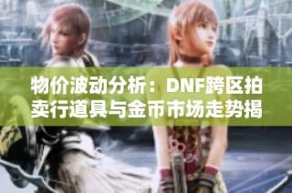 物价波动分析：DNF跨区拍卖行道具与金币市场走势揭秘